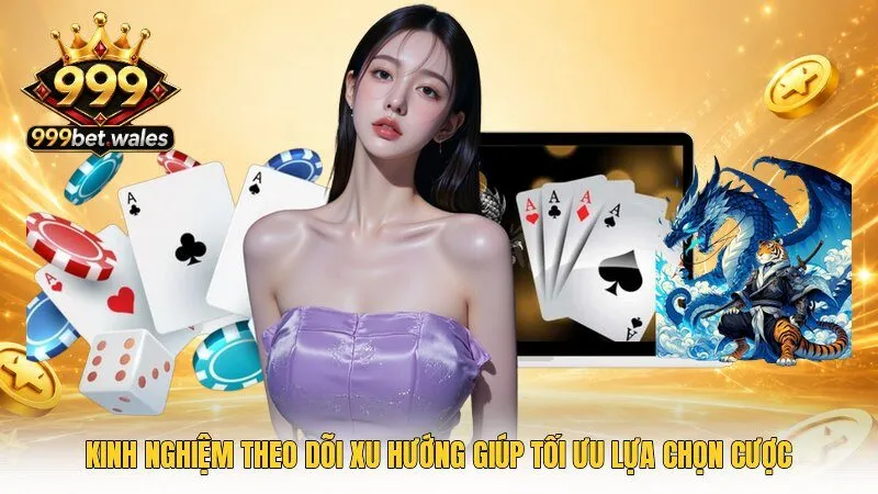 Kinh nghiệm theo dõi xu hướng giúp tối ưu lựa chọn cược